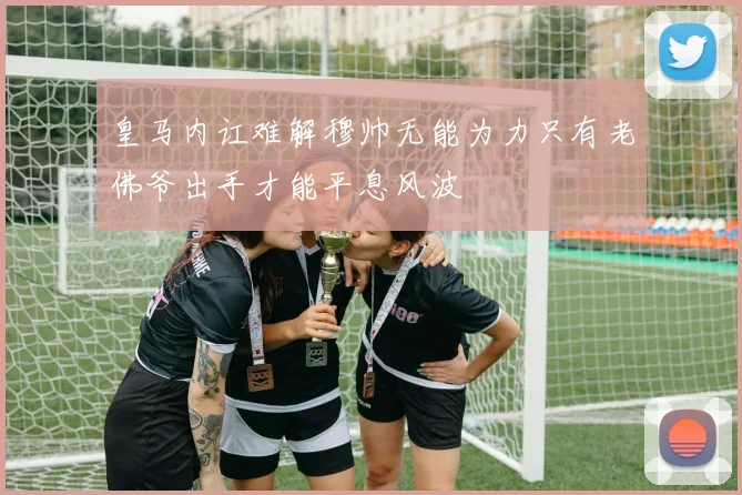 皇马内讧难解穆帅无能为力只有老佛爷出手才能平息风波