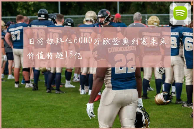 旧将称拜仁6000万欧签奥利塞未来价值将超15亿