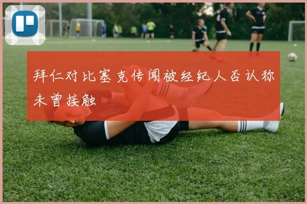 拜仁对比塞克传闻被经纪人否认称未曾接触