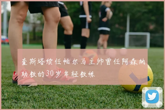 奎斯塔续任帕尔马主帅曾任阿森纳助教的30岁年轻教练
