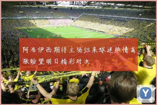 阿洛伊西期待主场归来球迷热情高涨盼望明日精彩对决