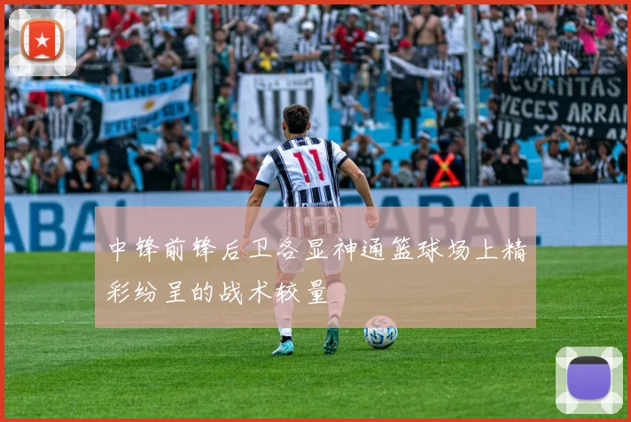 中锋前锋后卫各显神通篮球场上精彩纷呈的战术较量