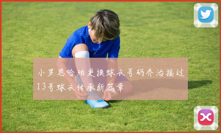小罗恩哈珀更换球衣号码乔治接过13号球衣传承新篇章