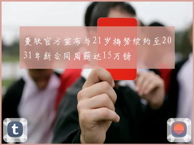 曼联官方宣布与21岁梅努续约至2031年新合同周薪达15万镑