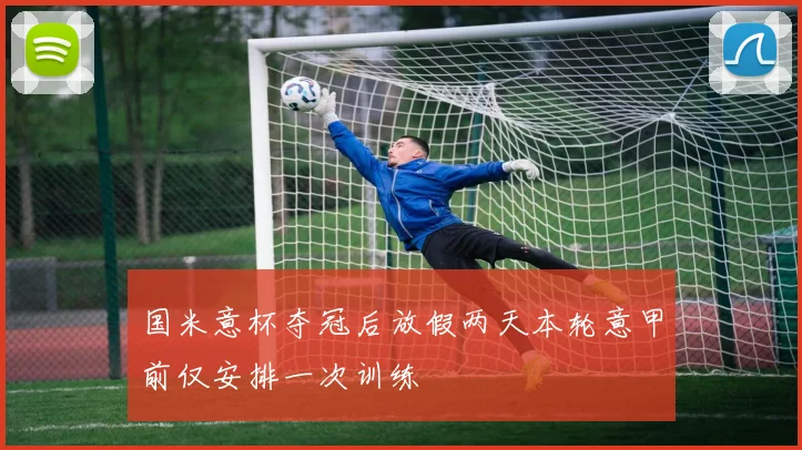 国米意杯夺冠后放假两天本轮意甲前仅安排一次训练