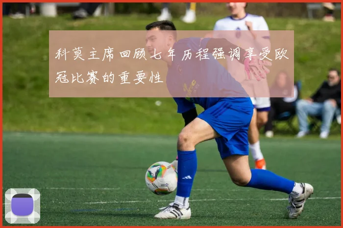 科莫主席回顾七年历程强调享受欧冠比赛的重要性