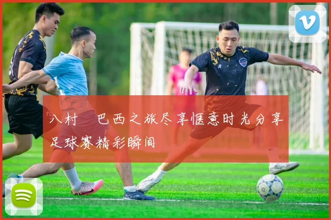 八村塁巴西之旅尽享惬意时光分享足球赛精彩瞬间