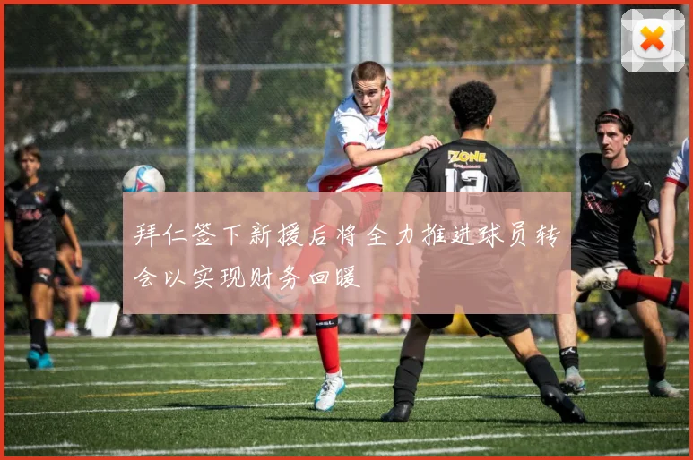 拜仁签下新援后将全力推进球员转会以实现财务回暖