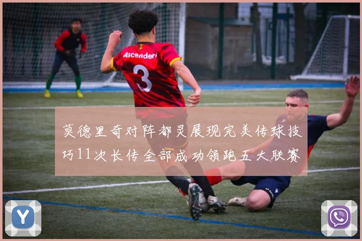 莫德里奇对阵都灵展现完美传球技巧11次长传全部成功领跑五大联赛