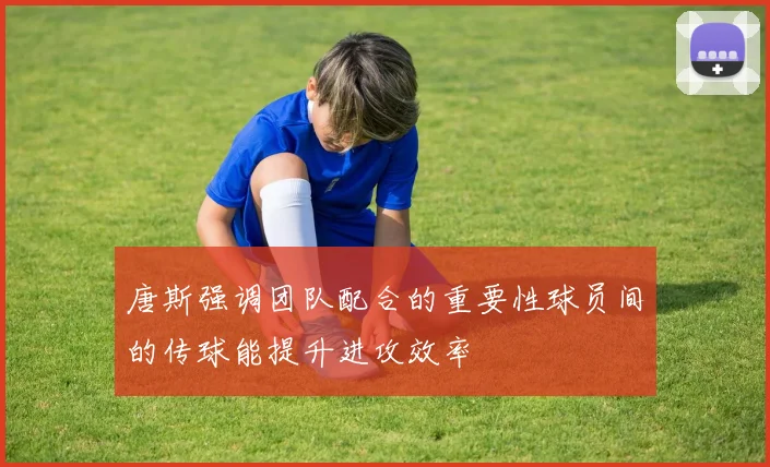唐斯强调团队配合的重要性球员间的传球能提升进攻效率