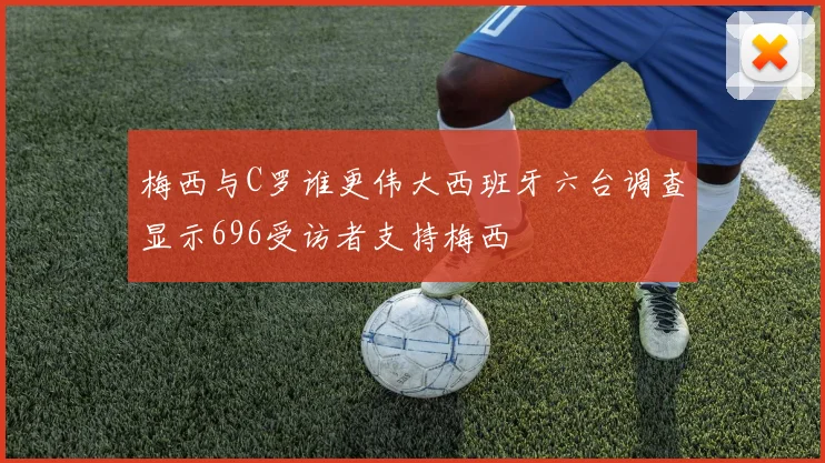 梅西与C罗谁更伟大西班牙六台调查显示696受访者支持梅西