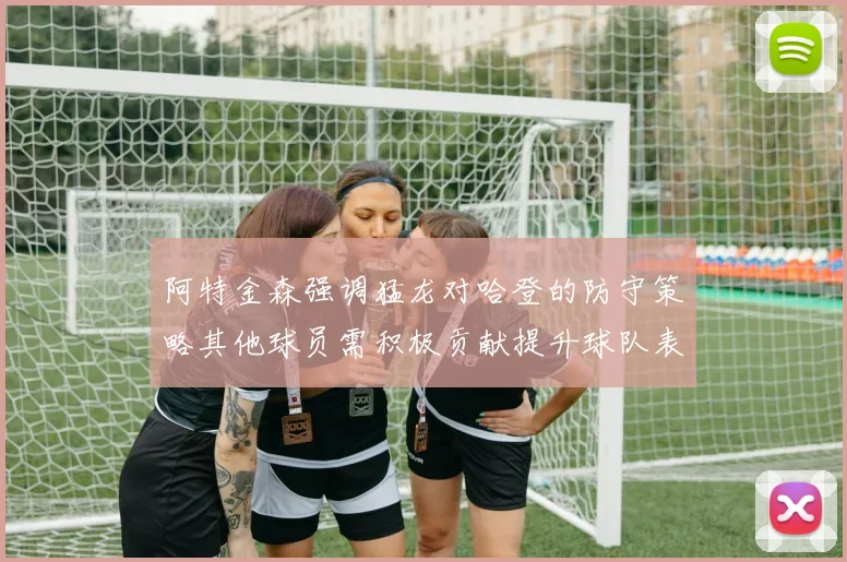 阿特金森强调猛龙对哈登的防守策略其他球员需积极贡献提升球队表现