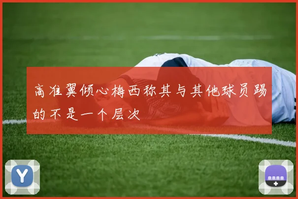 高准翼倾心梅西称其与其他球员踢的不是一个层次