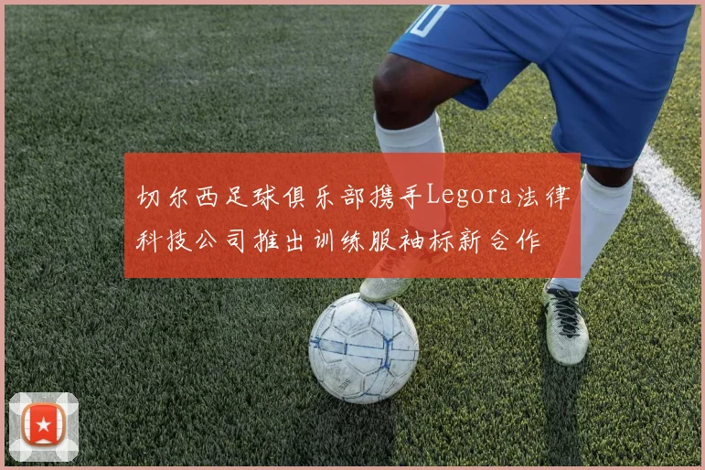 切尔西足球俱乐部携手Legora法律科技公司推出训练服袖标新合作