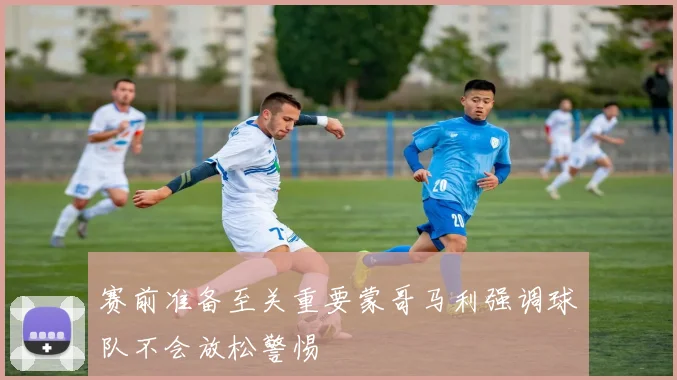 赛前准备至关重要蒙哥马利强调球队不会放松警惕
