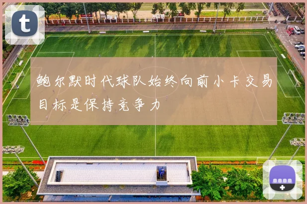 鲍尔默时代球队始终向前小卡交易目标是保持竞争力