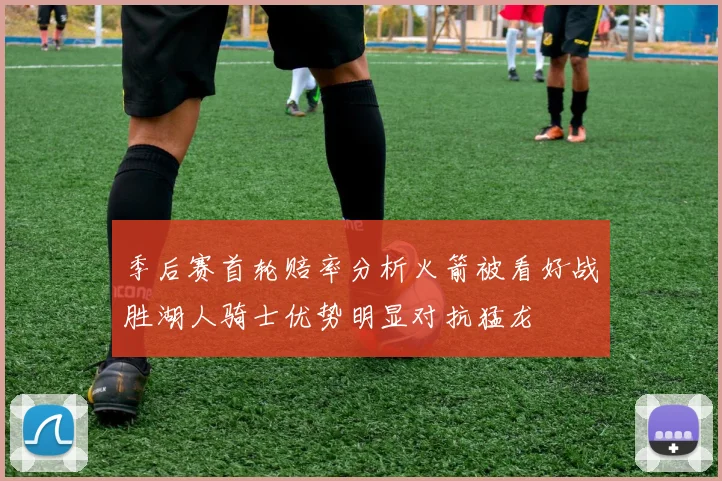 季后赛首轮赔率分析火箭被看好战胜湖人骑士优势明显对抗猛龙