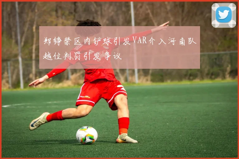 郑铮禁区内铲球引发VAR介入河南队越位判罚引发争议