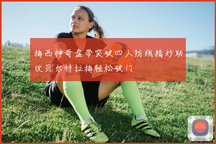 梅西神奇盘带突破四人防线精妙助攻贝尔特拉梅轻松破门