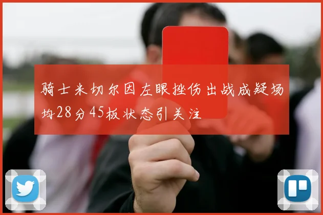 骑士米切尔因左眼挫伤出战成疑场均28分45板状态引关注