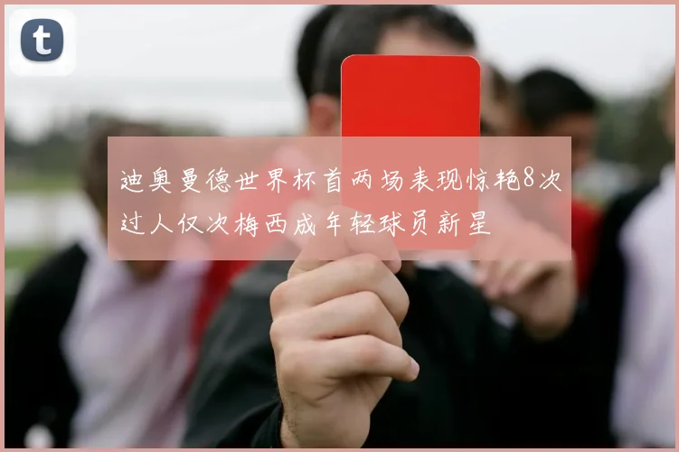 迪奥曼德世界杯首两场表现惊艳8次过人仅次梅西成年轻球员新星